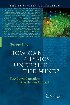 How Can Physics Underlie the Mind?: Top-Down Causation in the Human Context by George Ellis