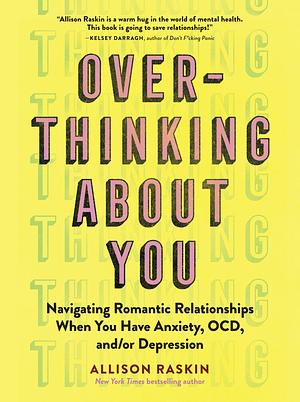Overthinking about You: Navigating Romantic Relationships When You Have Anxiety, Ocd, And/Or Depression by Allison Raskin, Allison Raskin
