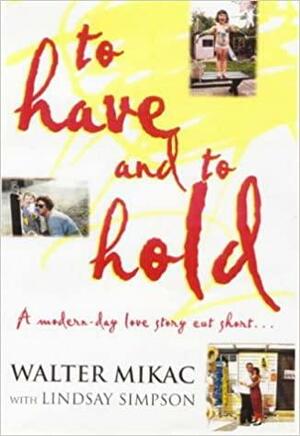 To Have And To Hold: A Modern Day Love Story Cut Short by Walter Mikac, Lindsay Simpson