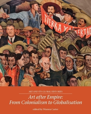 Art after empire: From colonialism to globalisation (Art and its Global Histories) by Warren Carter