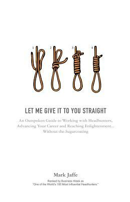 Let Me Give It to You Straight: An Outspoken Guide to Working with Headhunters, Advancing Your Career and Reaching Enlightenment... Without the Sugarc by Mark Jaffe