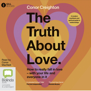The Truth about Love: How to Really Fall in Love with Your Life and Everyone in It by Conor Creighton