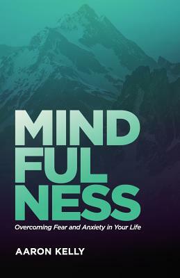 Mindfulness: Overcoming the Power of Fear and Anxiety by Aaron Kelly
