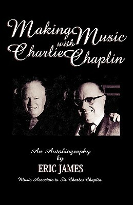 Making Music with Charlie Chaplin: An Autobiography by Eric James, Jeffrey Vance