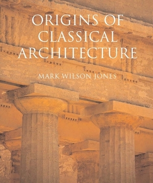 Origins of Classical Architecture: Temples, Orders and Gifts to the Gods in Ancient Greece by Mark Wilson Jones