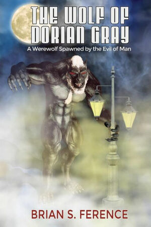 The Wolf of Dorian Gray: A Werewolf Spawned by the Evil of Man by Brian Ference