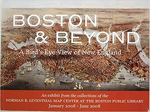 Boston & Beyond A Bird's Eye View Of New Englandan Exhibit Form The Collections Of The Norman B. Leventhal Map Center At The Boston Public Library January 2008 June 2008 by Boston Public Library