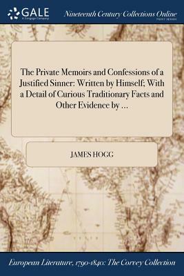 The Private Memoirs and Confessions of a Justified Sinner: Written by Himself; With a Detail of Curious Traditionary Facts and Other Evidence by ... by James Hogg