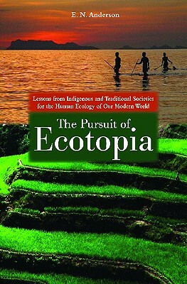 The Pursuit of Ecotopia: Lessons from Indigenous and Traditional Societies for the Human Ecology of Our Modern World by E. N. Anderson