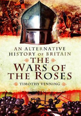 An Alternative History of Britain: The War of the Roses 1455-85 by Timothy Venning