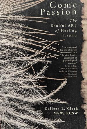Come Passion: The Soulful ART of Healing Trauma  by Colleen E. Clark