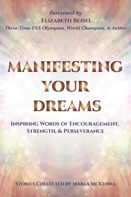 Manifesting Your Dreams: Inspiring Words of Encouragement, Strength, and Perseverance by Manette Kohler, Marla McKenna