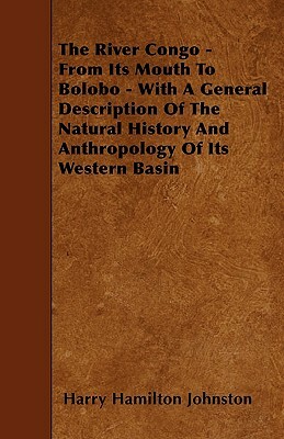 The River Congo - From Its Mouth to Bolobo - With a General Description of the Natural History and Anthropology of Its Western Basin by Harry Hamilton Johnston