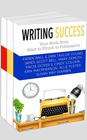 Writing Success: Your Book from Start to Finish to Publication by Mary E. DeMuth, Allie Pleiter, Erin MacPherson, Susan May Warren, Tricia Goyer, Cindy Coloma, Karen Ball, James Scott Bell, Erin Taylor Young