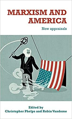 Marxism and America: New Appraisals by Robin Vandome, Christopher Phelps