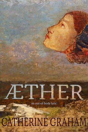 Aether: An Out-of-Body Lyric by Catherine Graham, Catherine Graham