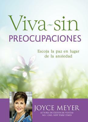 Viva Sin Preocupaciones: Escoja La Paz En Lugar de la Ansiedad by Joyce Meyer