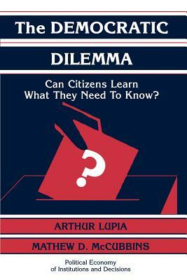 The Democratic Dilemma: Can Citizens Learn What They Need to Know? by Lupia Arthur, Arthur Lupia, Mathew D. McCubbins