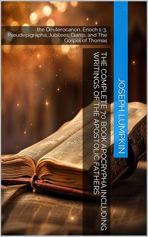 The Complete 70 Book Apocrypha Including Writings of the Apostolic Fathers: the Deuterocanon, Enoch 1-3, Pseudepigrapha, Jubilees, Giants, and The Gospel of Thomas by Joseph Lumpkin, Joseph Lumpkin