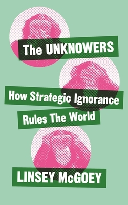 Unknowers: How Strategic Ignorance Rules the World by Linsey McGoey