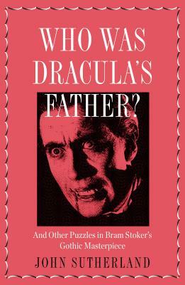 Who Is Dracula's Father?: And Other Puzzles in Bram Stoker's Gothic Masterpiece by John Sutherland