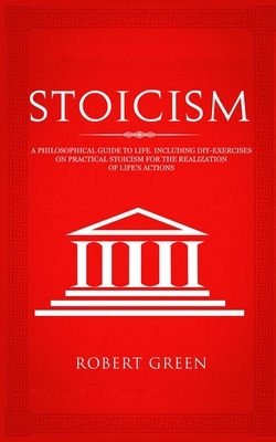 Stoicism: A Philosophical Guide to Life - Including DIY-Exercises on Practical Stoicism for the Realization of Life's Actions by Robert Green