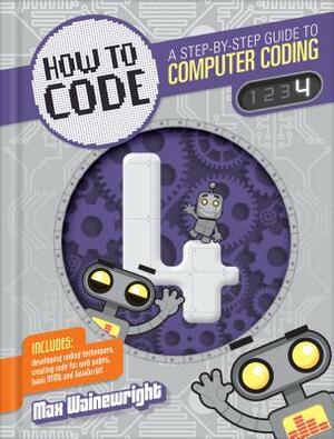 How to Code Level 4: A Step by Step Guide to Computer Coding by Max Wainewright