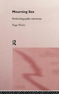 Mourning Sex: Performing Public Memories by Peggy Phelan