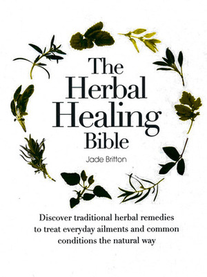 The Herbal Healing Bible: Discover Traditional Herbal Remedies to Treat Everyday Ailments and Common Conditions the Natural Way by Jade Britton