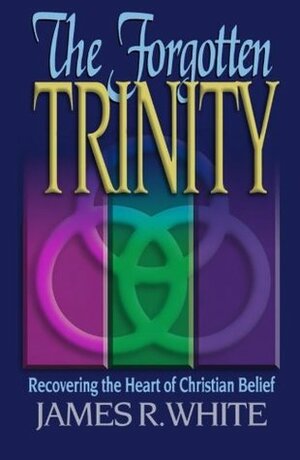 The Forgotten Trinity: Recovering the Heart of Christian Belief by James R. White