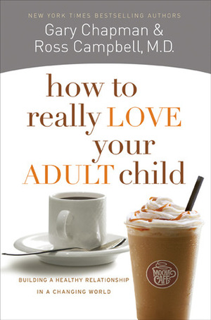 How to Really Love Your Adult Child: Building a Healthy Relationship in a Changing World by Gary Chapman, D. Ross Campbell