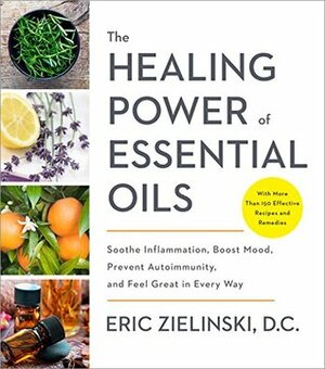 The Healing Power of Essential Oils: Soothe Inflammation, Boost Mood, Prevent Autoimmunity, and Feel Great in Every Way by Eric Zielinski