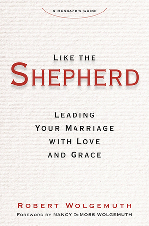 Like the Shepherd: Leading Your Marriage with Love and Grace by Robert Wolgemuth
