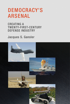 Democracy's Arsenal: Creating a Twenty-First-Century Defense Industry by Jacques S. Gansler