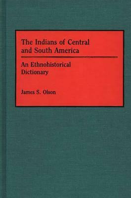 The Indians of Central and South America: An Ethnohistorical Dictionary by James S. Olson