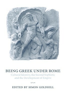 Being Greek Under Rome: Cultural Identity, the Second Sophistic and the Development of Empire by 