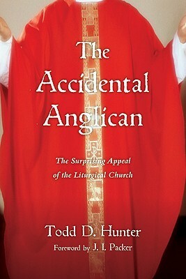 The Accidental Anglican: The Surprising Appeal of the Liturgical Church by Todd D. Hunter, J.I. Packer