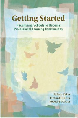 Getting Started: Reculturing Schools to Become Professional Learning Communities by Robert Eaker, Richard Dufour