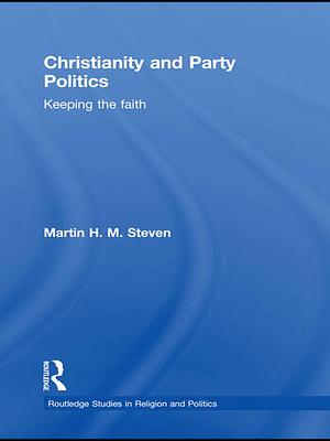 Christianity and Party Politics: Keeping the Faith by Martin H.M. Steven