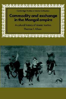 Commodity and Exchange in the Mongol Empire: A Cultural History of Islamic Textiles by Thomas T. Allsen