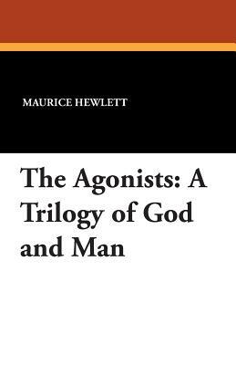 The Agonists: A Trilogy of God and Man by Maurice Hewlett