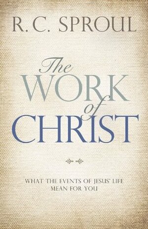 The Work of Christ: What the Events of Jesus' Life Mean for You by R.C. Sproul