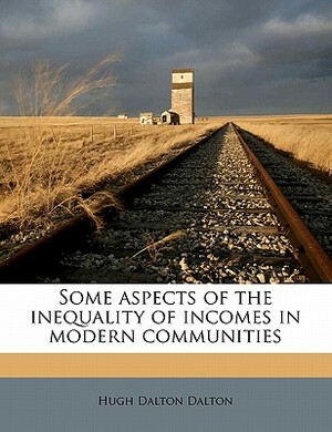 Some Aspects of the Inequality of Incomes in Modern Communities by Hugh Dalton