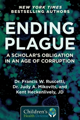 Ending Plague: A Scholar's Obligation in an Age of Corruption by Kent Heckenlively, Francis W. Ruscetti, Judy Mikovits
