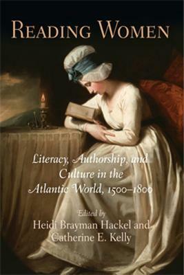 Reading Women: Literacy, Authorship, and Culture in the Atlantic World, 1500-1800 by Heidi Brayman Hackel, Catherine E. Kelly