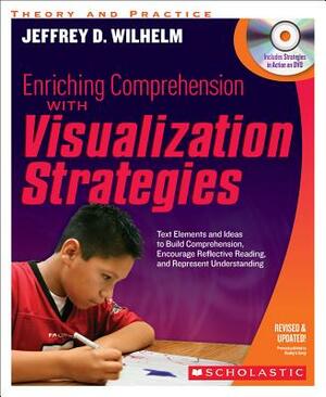 Enriching Comprehension with Visualization Strategies: Text Elements and Ideas to Build Comprehension, Encourage Reflective Reading, and Represent Und by Jeffrey Wilhelm
