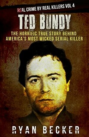 Ted Bundy: The Horrific True Story behind America's Most Wicked Serial Killer (Real Crime By Real Killers Book 4) by Ryan Becker