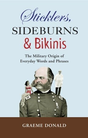 Sticklers, Sideburns and Bikinis: The Military Origin of Everyday Words and Phrases by Graeme Donald