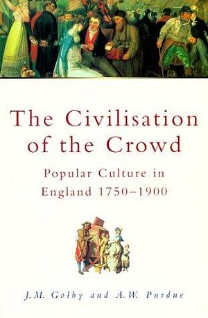 The Civilisation of the Crowd: Popular Culture in England, 1750-1900 by A. William Purdue, John M. Golby