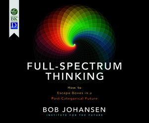 Full-Spectrum Thinking: How to Escape Boxes in a Post-Categorical Future by Bob Johansen